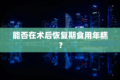 能否在术后恢复期食用年糕？