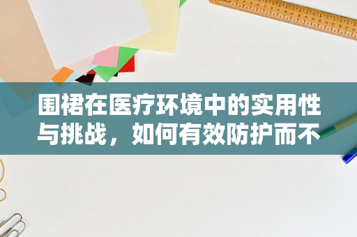 围裙在医疗环境中的实用性与挑战，如何有效防护而不妨碍操作？