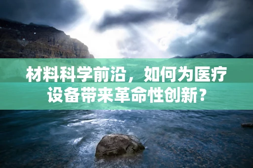 材料科学前沿，如何为医疗设备带来革命性创新？