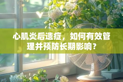心肌炎后遗症，如何有效管理并预防长期影响？