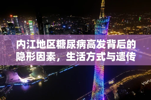内江地区糖尿病高发背后的隐形因素，生活方式与遗传的双重奏鸣