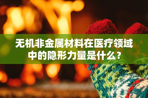 无机非金属材料在医疗领域中的隐形力量是什么？