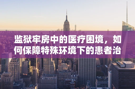 监狱牢房中的医疗困境，如何保障特殊环境下的患者治疗？