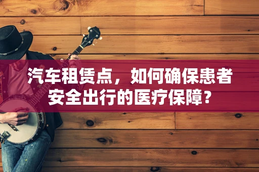 汽车租赁点，如何确保患者安全出行的医疗保障？