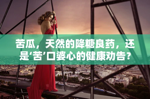 苦瓜，天然的降糖良药，还是‘苦’口婆心的健康劝告？