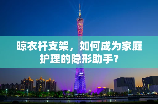 晾衣杆支架，如何成为家庭护理的隐形助手？