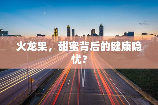 火龙果，甜蜜背后的健康隐忧？
