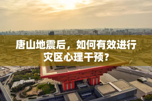 唐山地震后，如何有效进行灾区心理干预？