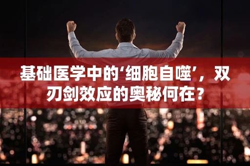 基础医学中的‘细胞自噬’，双刃剑效应的奥秘何在？