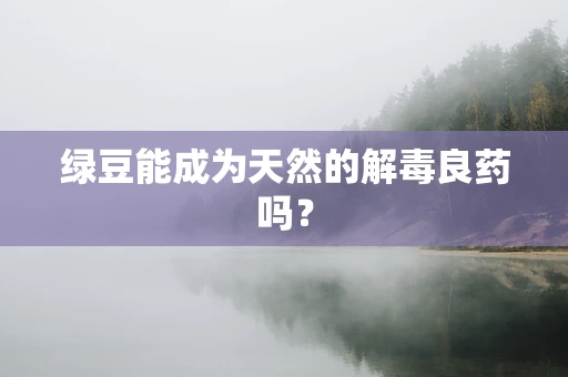 绿豆能成为天然的解毒良药吗？