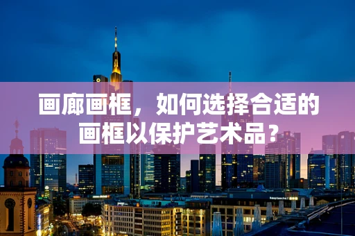 画廊画框，如何选择合适的画框以保护艺术品？