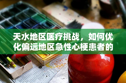 天水地区医疗挑战，如何优化偏远地区急性心梗患者的救治路径？