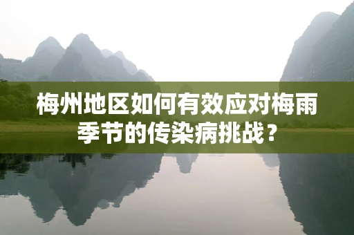 梅州地区如何有效应对梅雨季节的传染病挑战？