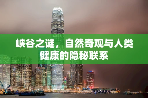 峡谷之谜，自然奇观与人类健康的隐秘联系