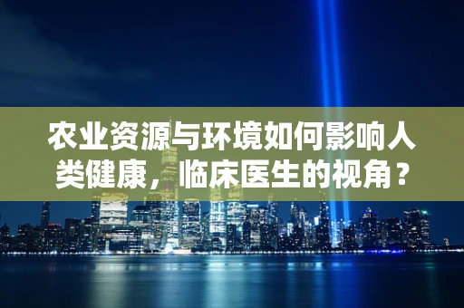 农业资源与环境如何影响人类健康，临床医生的视角？