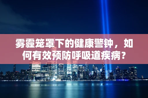 雾霾笼罩下的健康警钟，如何有效预防呼吸道疾病？