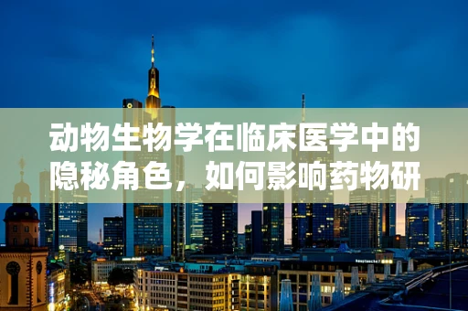 动物生物学在临床医学中的隐秘角色，如何影响药物研发？