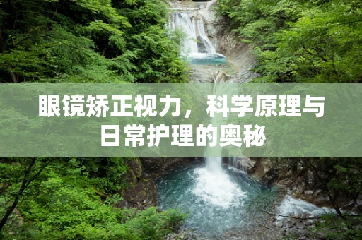 眼镜矫正视力，科学原理与日常护理的奥秘