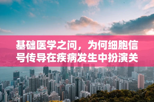 基础医学之问，为何细胞信号传导在疾病发生中扮演关键角色？