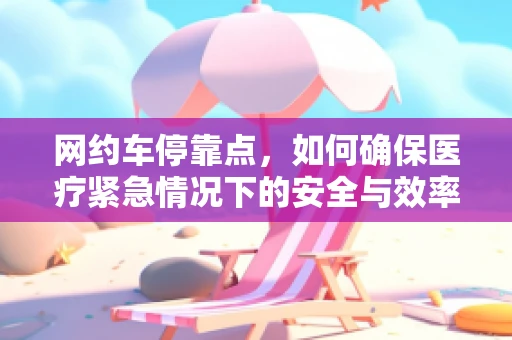 网约车停靠点，如何确保医疗紧急情况下的安全与效率？