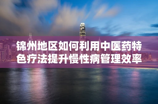 锦州地区如何利用中医药特色疗法提升慢性病管理效率？