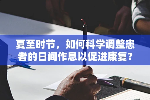夏至时节，如何科学调整患者的日间作息以促进康复？