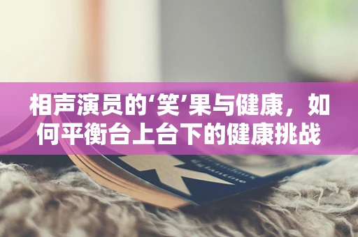 相声演员的‘笑’果与健康，如何平衡台上台下的健康挑战？
