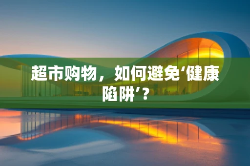 超市购物，如何避免‘健康陷阱’？