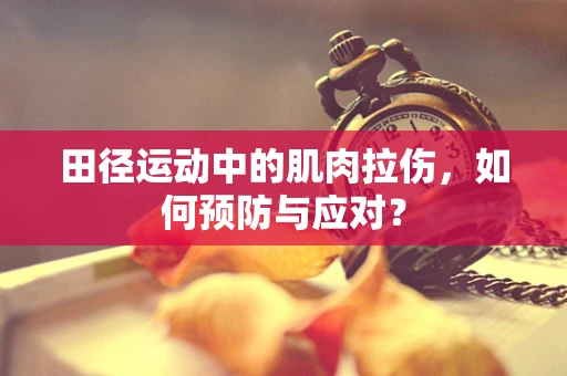 田径运动中的肌肉拉伤，如何预防与应对？