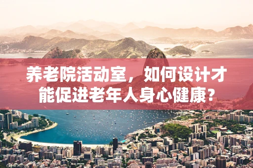 养老院活动室，如何设计才能促进老年人身心健康？
