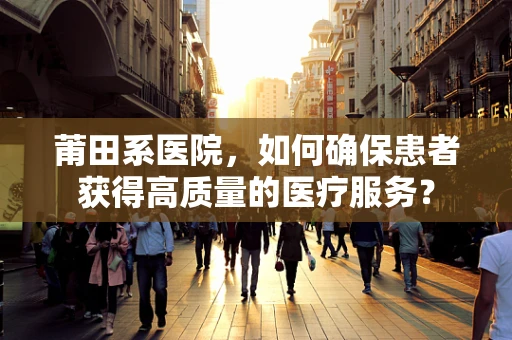 莆田系医院，如何确保患者获得高质量的医疗服务？