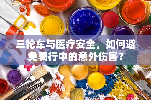 三轮车与医疗安全，如何避免骑行中的意外伤害？