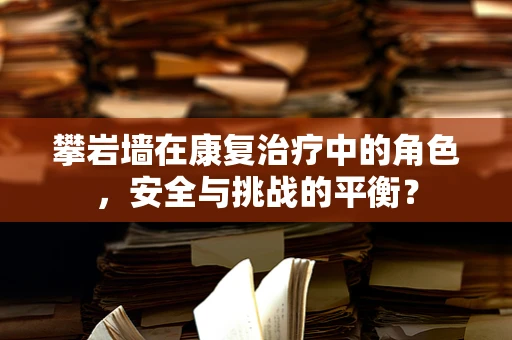 攀岩墙在康复治疗中的角色，安全与挑战的平衡？