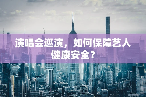 演唱会巡演，如何保障艺人健康安全？