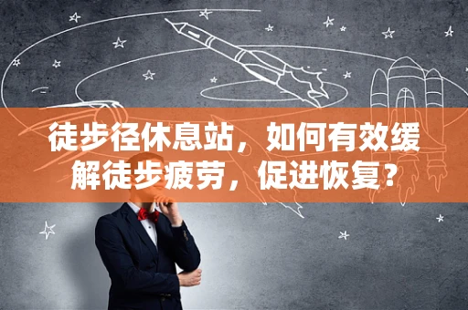 徒步径休息站，如何有效缓解徒步疲劳，促进恢复？