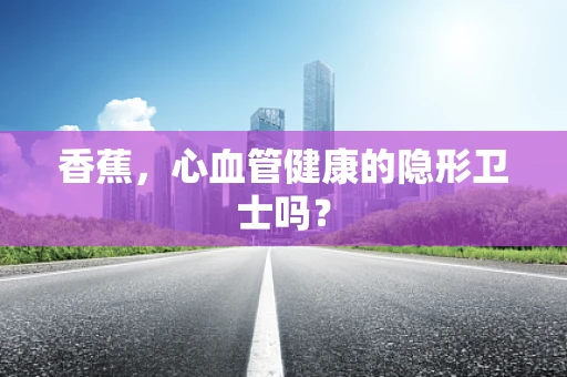香蕉，心血管健康的隐形卫士吗？