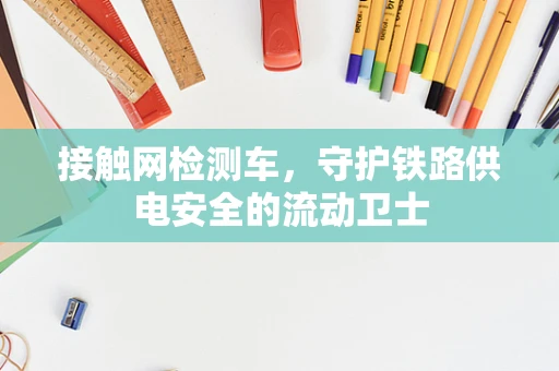接触网检测车，守护铁路供电安全的流动卫士