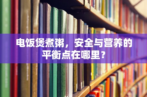 电饭煲煮粥，安全与营养的平衡点在哪里？