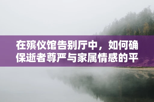在殡仪馆告别厅中，如何确保逝者尊严与家属情感的平衡？