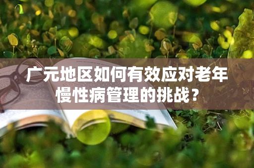 广元地区如何有效应对老年慢性病管理的挑战？