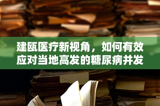 建瓯医疗新视角，如何有效应对当地高发的糖尿病并发症？