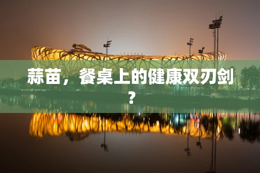 蒜苗，餐桌上的健康双刃剑？
