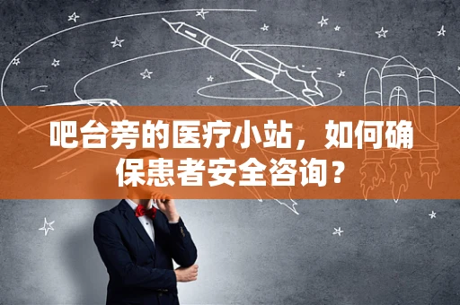 吧台旁的医疗小站，如何确保患者安全咨询？
