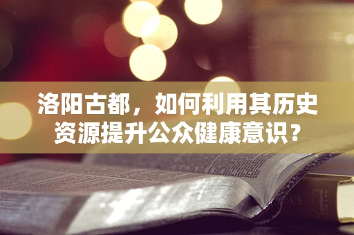 洛阳古都，如何利用其历史资源提升公众健康意识？