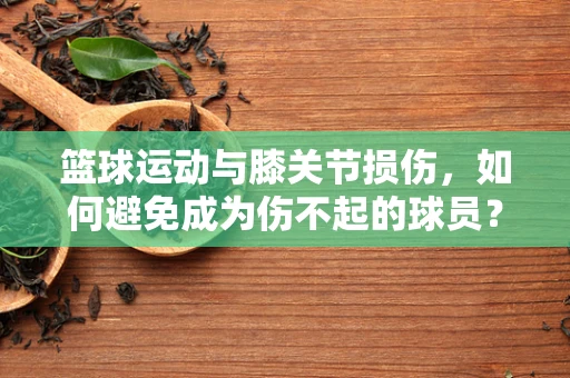 篮球运动与膝关节损伤，如何避免成为伤不起的球员？