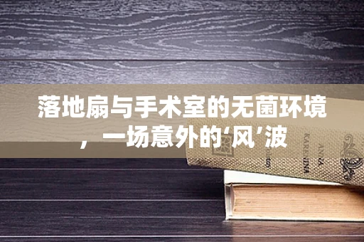 落地扇与手术室的无菌环境，一场意外的‘风’波