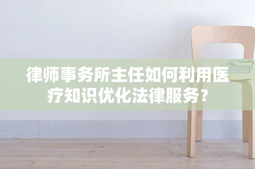 律师事务所主任如何利用医疗知识优化法律服务？