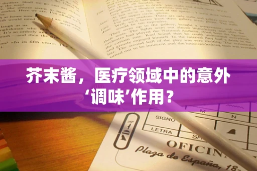 芥末酱，医疗领域中的意外‘调味’作用？
