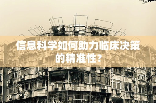 信息科学如何助力临床决策的精准性？