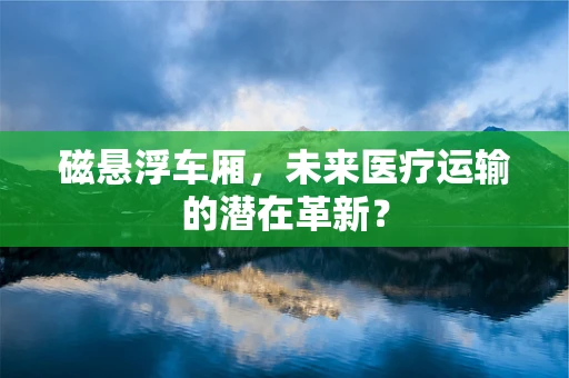 磁悬浮车厢，未来医疗运输的潜在革新？